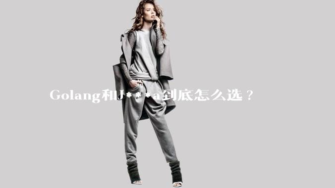 Golang和J***a到底怎么选?